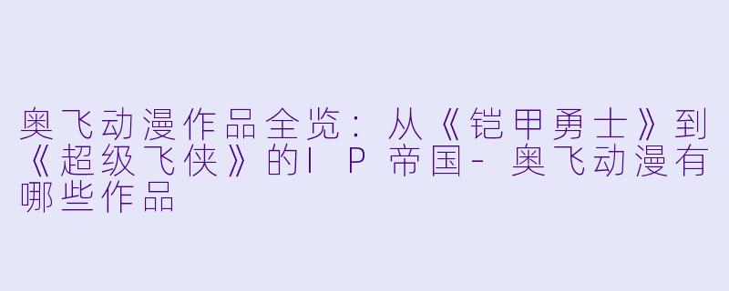 奥飞动漫作品全览：从《铠甲勇士》到《超级飞侠》的IP帝国
