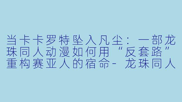 当卡卡罗特坠入凡尘：一部龙珠同人动漫如何用“反套路”重构赛亚人的宿命