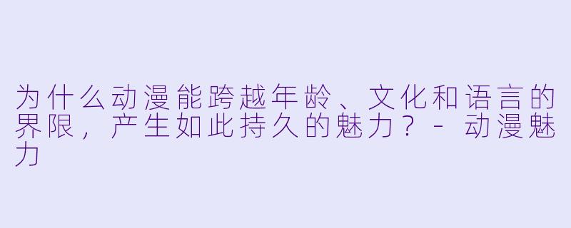 为什么动漫能跨越年龄、文化和语言的界限，产生如此持久的魅力？