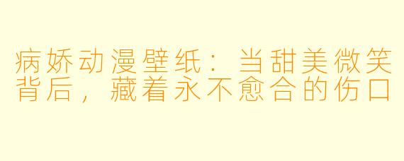 病娇动漫壁纸：当甜美微笑背后，藏着永不愈合的伤口