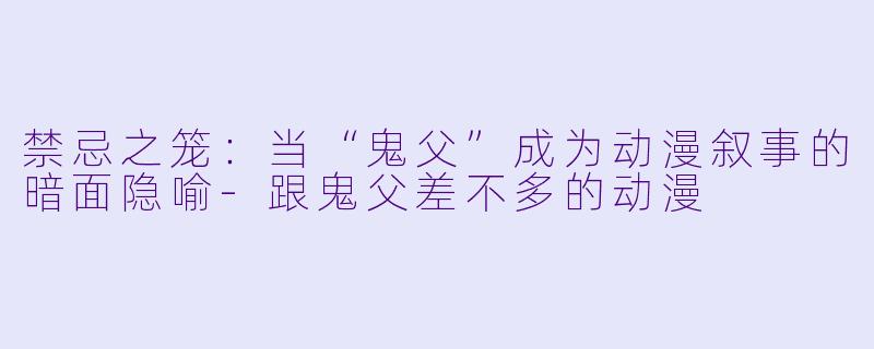 禁忌之笼：当“鬼父”成为动漫叙事的暗面隐喻