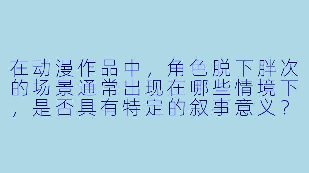 在动漫作品中，角色脱下胖次的场景通常出现在哪些情境下，是否具有特定的叙事意义？
