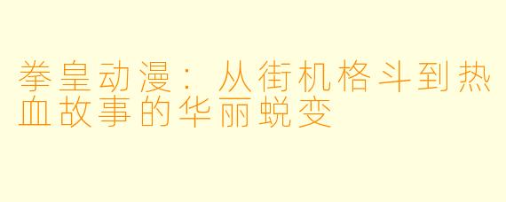 拳皇动漫：从街机格斗到热血故事的华丽蜕变