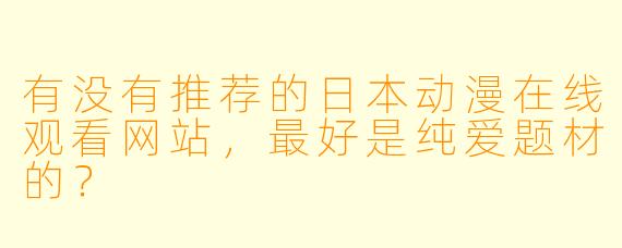 有没有推荐的日本动漫在线观看网站，最好是纯爱题材的？
