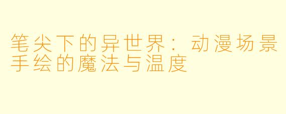 笔尖下的异世界：动漫场景手绘的魔法与温度