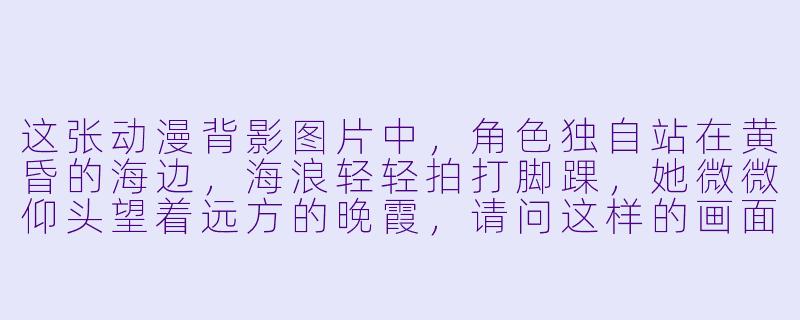 这张动漫背影图片中，角色独自站在黄昏的海边，海浪轻轻拍打脚踝，她微微仰头望着远方的晚霞，请问这样的画面通常想要表达什么样的情感或故事？