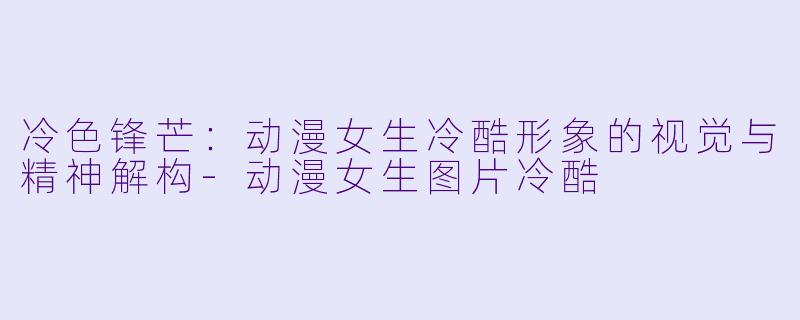 冷色锋芒：动漫女生冷酷形象的视觉与精神解构