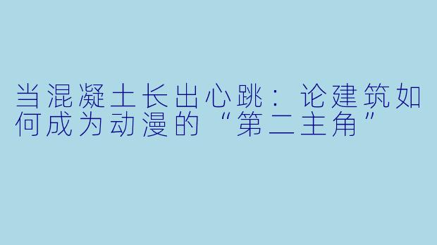 当混凝土长出心跳：论建筑如何成为动漫的“第二主角”