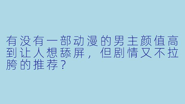 有没有一部动漫的男主颜值高到让人想舔屏，但剧情又不拉胯的推荐？