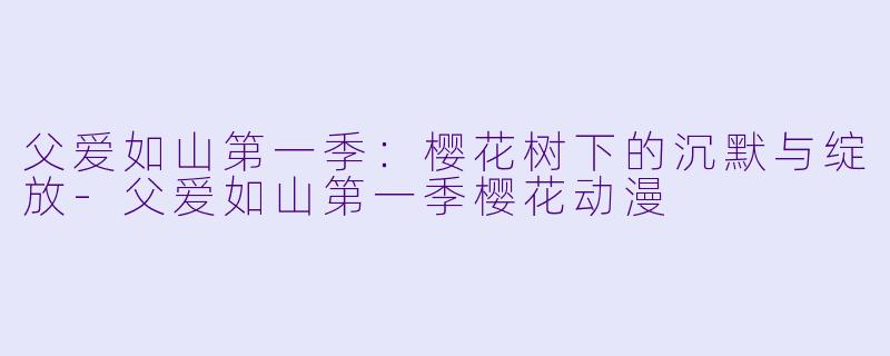 父爱如山第一季：樱花树下的沉默与绽放
