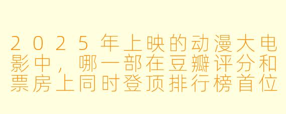 2025年上映的动漫大电影中，哪一部在豆瓣评分和票房上同时登顶排行榜首位？