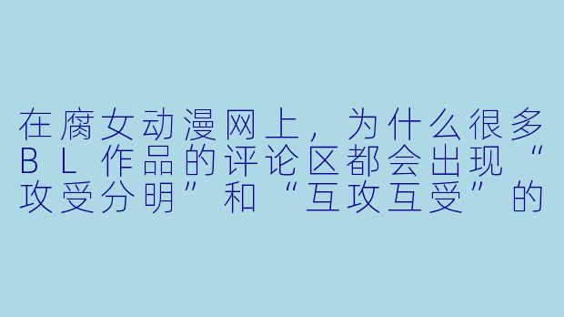 在腐女动漫网上，为什么很多BL作品的评论区都会出现“攻受分明”和“互攻互受”的争论？