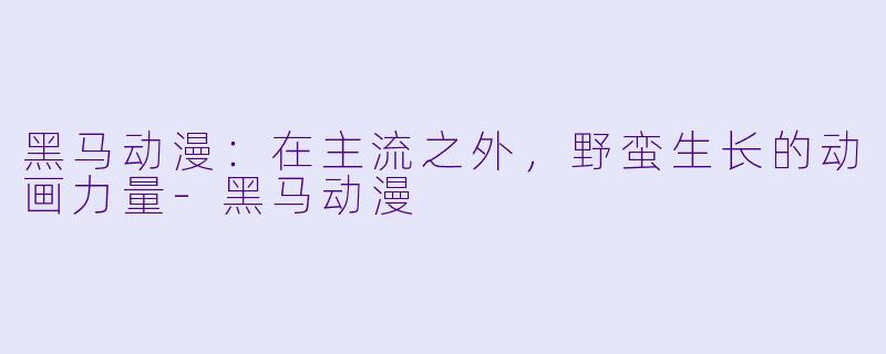 黑马动漫：在主流之外，野蛮生长的动画力量