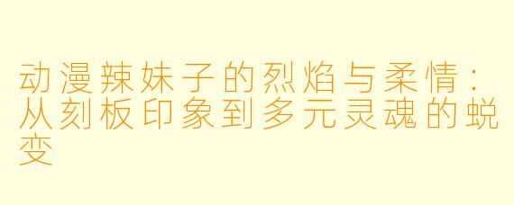 动漫辣妹子的烈焰与柔情：从刻板印象到多元灵魂的蜕变