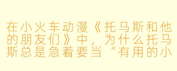 在小火车动漫《托马斯和他的朋友们》中，为什么托马斯总是急着要当“有用的小火车”，而不是像其他火车一样慢慢来？