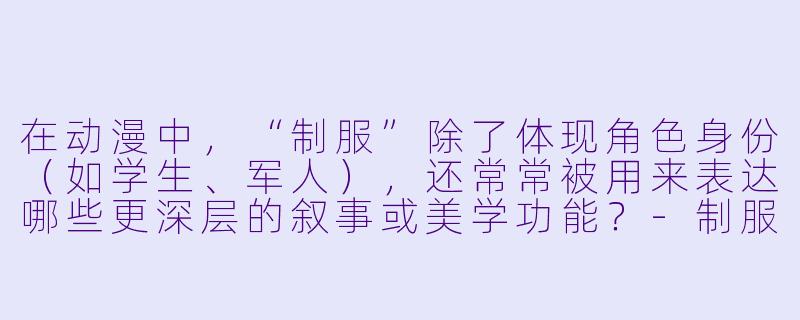 在动漫中，“制服”除了体现角色身份（如学生、军人），还常常被用来表达哪些更深层的叙事或美学功能？