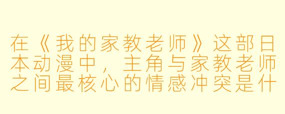 在《我的家教老师》这部日本动漫中，主角与家教老师之间最核心的情感冲突是什么？