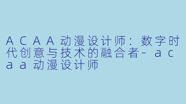 ACAA动漫设计师：数字时代创意与技术的融合者