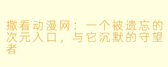 撒看动漫网：一个被遗忘的次元入口，与它沉默的守望者