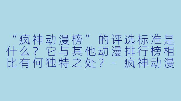 “疯神动漫榜”的评选标准是什么？它与其他动漫排行榜相比有何独特之处？