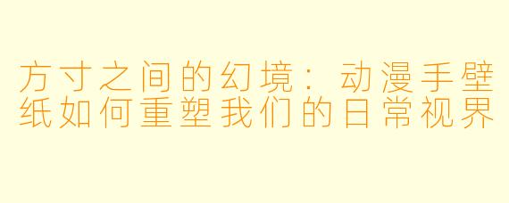 方寸之间的幻境：动漫手壁纸如何重塑我们的日常视界
