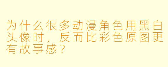 为什么很多动漫角色用黑白头像时，反而比彩色原图更有故事感？