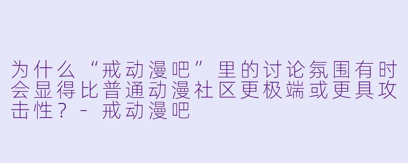 为什么“戒动漫吧”里的讨论氛围有时会显得比普通动漫社区更极端或更具攻击性？