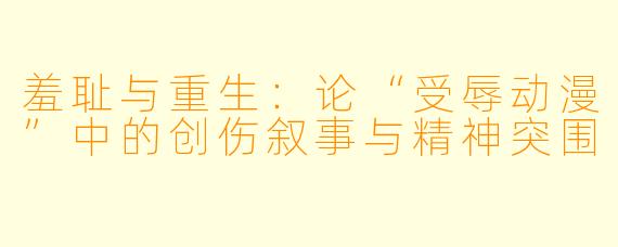 羞耻与重生：论“受辱动漫”中的创伤叙事与精神突围