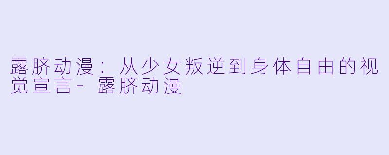 露脐动漫：从少女叛逆到身体自由的视觉宣言