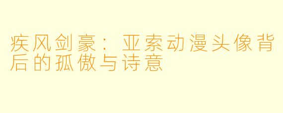 疾风剑豪：亚索动漫头像背后的孤傲与诗意