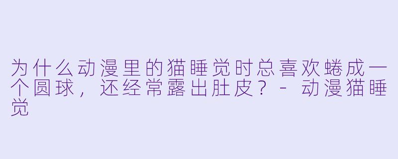 为什么动漫里的猫睡觉时总喜欢蜷成一个圆球，还经常露出肚皮？