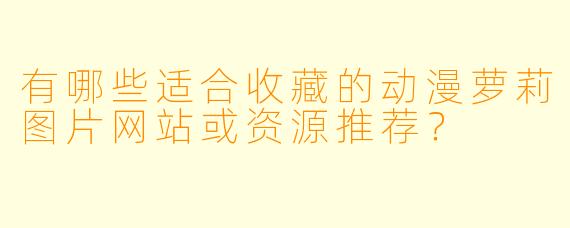 有哪些适合收藏的动漫萝莉图片网站或资源推荐？