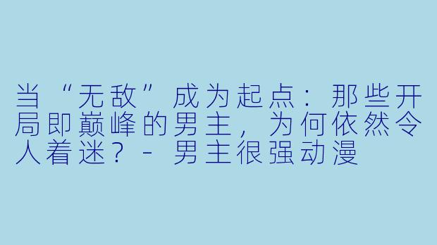 当“无敌”成为起点：那些开局即巅峰的男主，为何依然令人着迷？