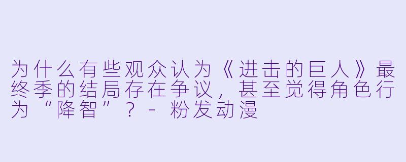 为什么有些观众认为《进击的巨人》最终季的结局存在争议，甚至觉得角色行为“降智”？