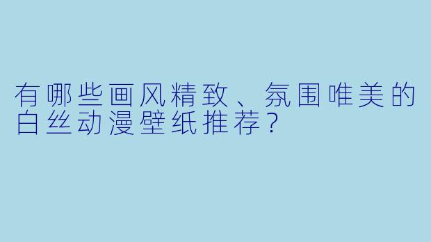有哪些画风精致、氛围唯美的白丝动漫壁纸推荐？