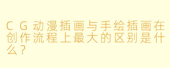CG动漫插画与手绘插画在创作流程上最大的区别是什么？