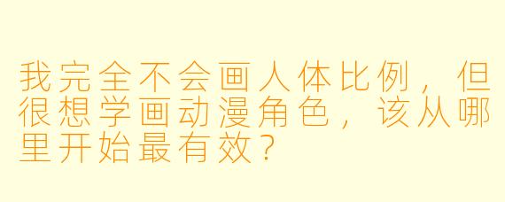 我完全不会画人体比例，但很想学画动漫角色，该从哪里开始最有效？
