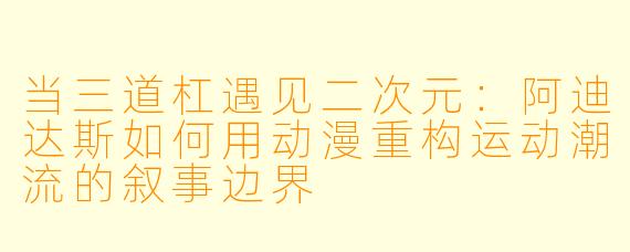 当三道杠遇见二次元：阿迪达斯如何用动漫重构运动潮流的叙事边界