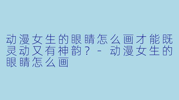 动漫女生的眼睛怎么画才能既灵动又有神韵？