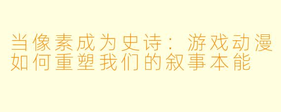 当像素成为史诗：游戏动漫如何重塑我们的叙事本能