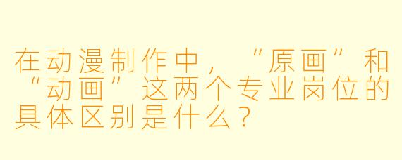 在动漫制作中，“原画”和“动画”这两个专业岗位的具体区别是什么？