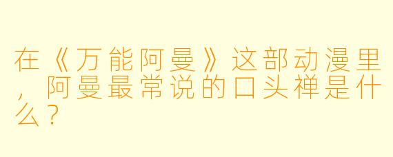 在《万能阿曼》这部动漫里，阿曼最常说的口头禅是什么？