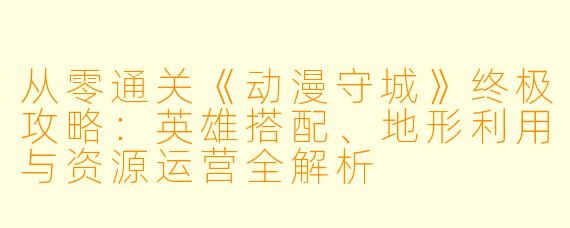 从零通关《动漫守城》终极攻略：英雄搭配、地形利用与资源运营全解析