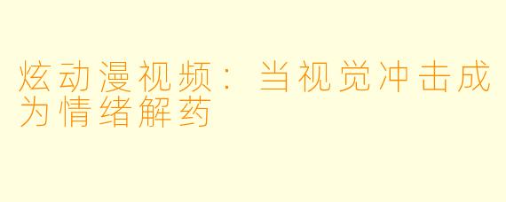 炫动漫视频：当视觉冲击成为情绪解药