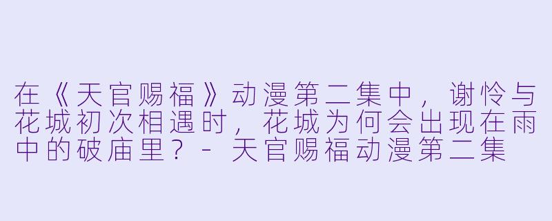 在《天官赐福》动漫第二集中，谢怜与花城初次相遇时，花城为何会出现在雨中的破庙里？
