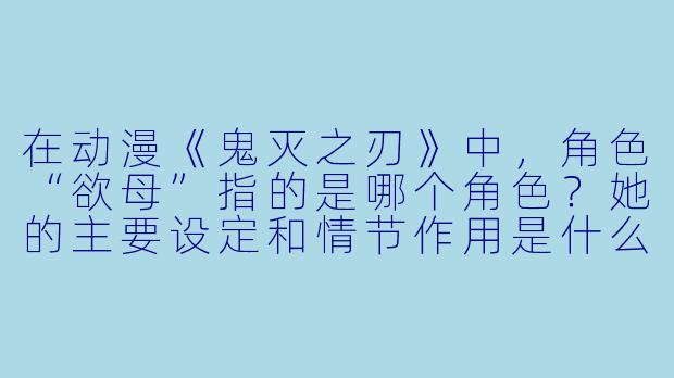 在动漫《鬼灭之刃》中，角色“欲母”指的是哪个角色？她的主要设定和情节作用是什么？