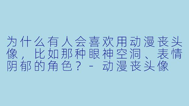 为什么有人会喜欢用动漫丧头像，比如那种眼神空洞、表情阴郁的角色？