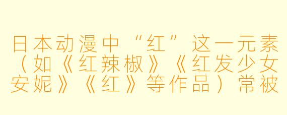 日本动漫中“红”这一元素（如《红辣椒》《红发少女安妮》《红》等作品）常被赋予哪些深层象征意义？