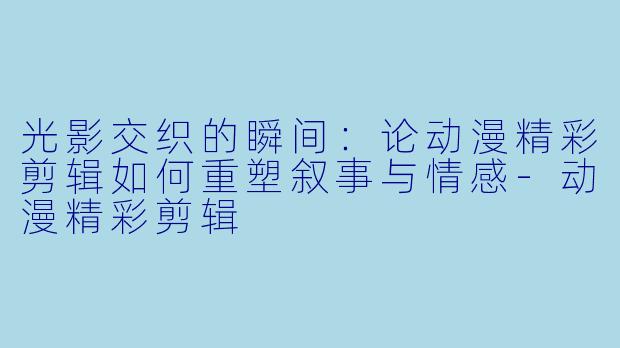 光影交织的瞬间：论动漫精彩剪辑如何重塑叙事与情感