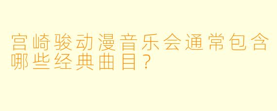 宫崎骏动漫音乐会通常包含哪些经典曲目？